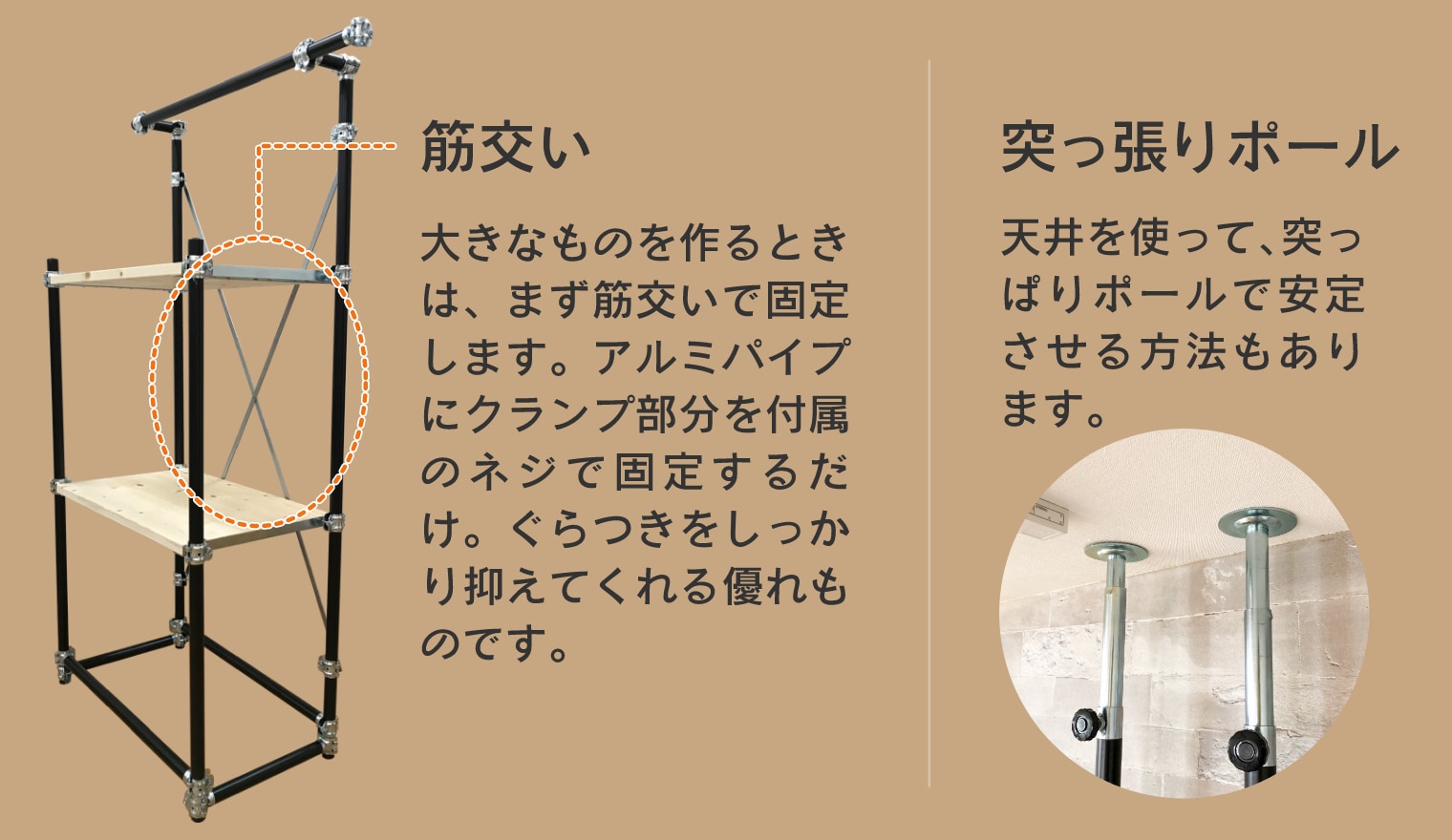 アリスト応用編　（筋交い）大きなものを作るときは、まず筋交いで固定します。アルミパイプにクランプ部分を付属のネジで固定するだけ。ぐらつきをしっかり抑え得てくれる優れものです。（突っ張りポール）天井を使って、突っ張りポールで安定させる方法もあります。