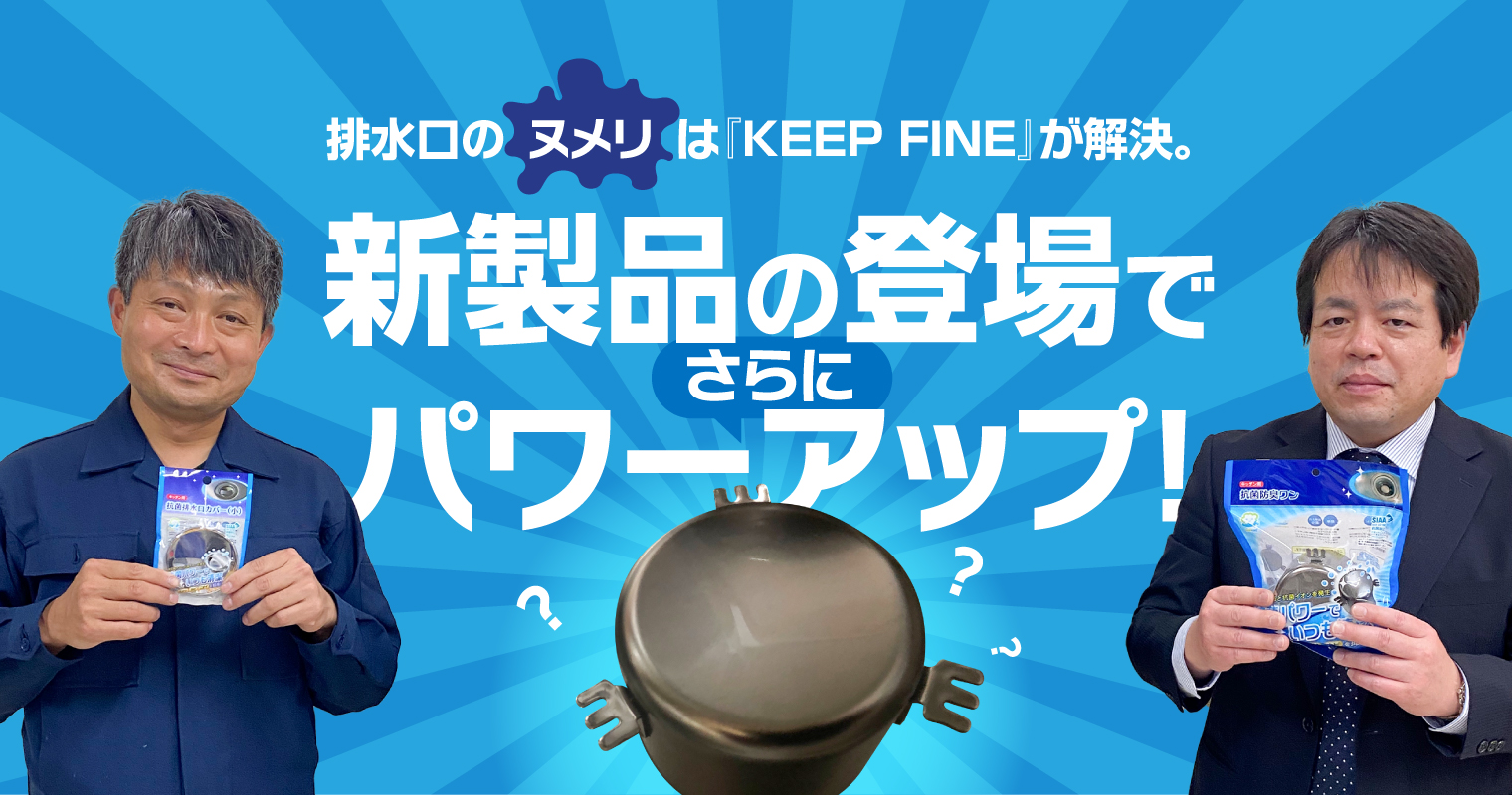 排水口のヌメリは『KEEP FINE』が解決。新製品の登場でさらにパワーアップ！