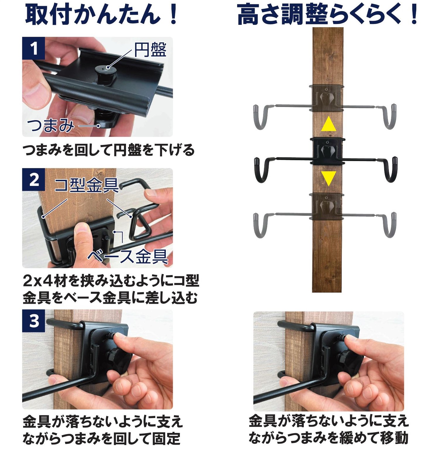 かんたん取り付け
1．つまみを回して円盤を下げる
2．2×4材を挟み込むようにコ型金具をベース金具に差し込む
3．金具が落ちないように支えながらつまみを回して固定
高さ調整もらくらく！