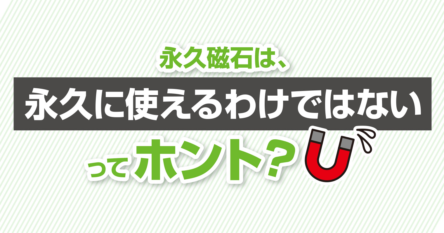 永久磁石は、永久に使えるわけではないってホント？