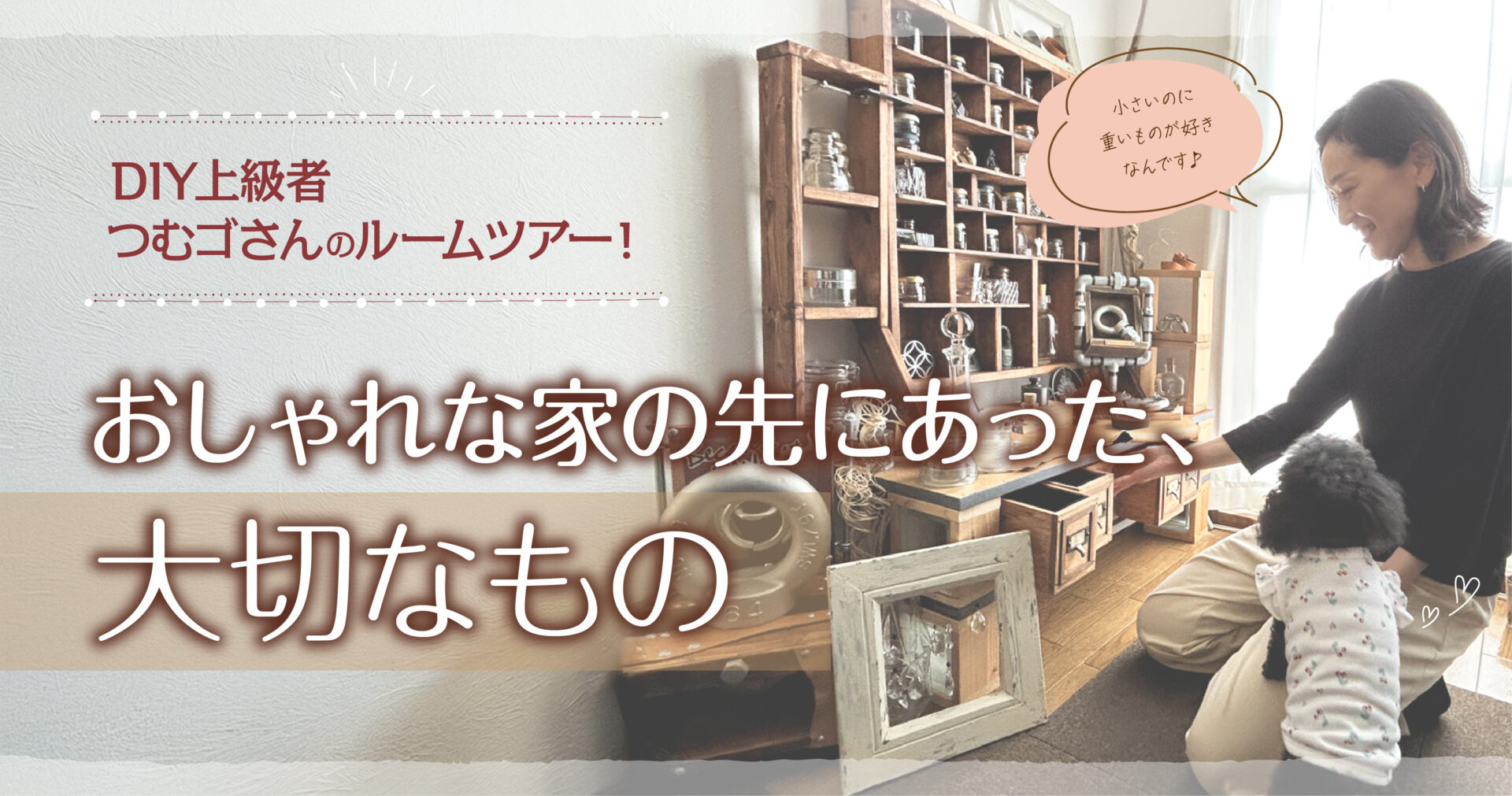 DIY上級者つむゴさんのルームツアー！おしゃれな家の先にあった、大切なもの