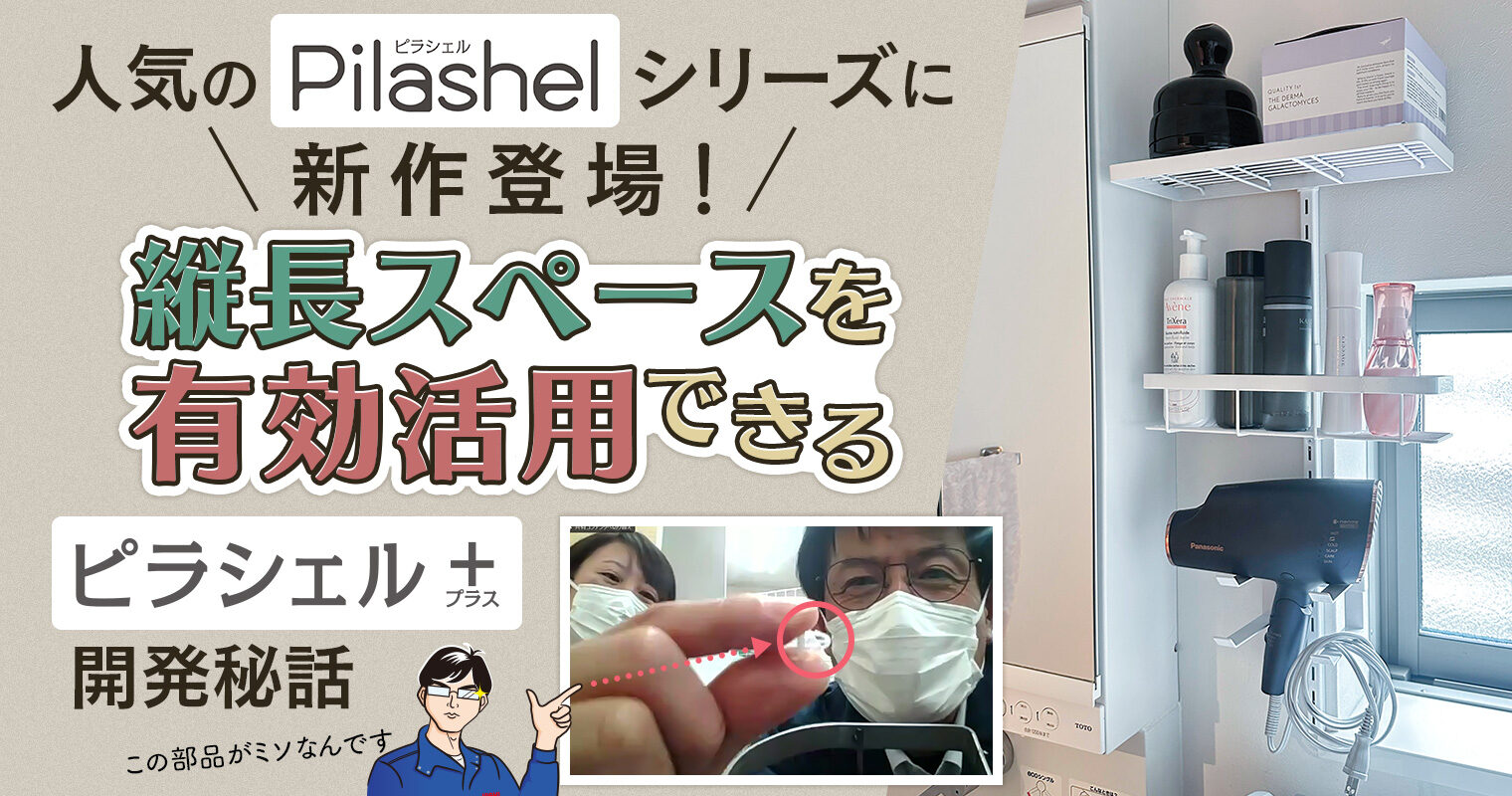 人気のピラシェルシリーズに新作登場!縦長スペースを有効活用できる『ピラシェル+(プラス)』開発秘話