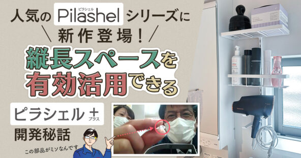 人気のピラシェルシリーズに新作登場!縦長スペースを有効活用できる『ピラシェル+(プラス)』開発秘話